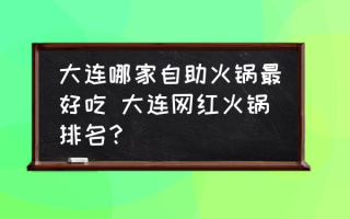 大连哪家自助火锅最好吃 大连网红火锅排名？