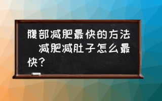 腹部减肥最快的方法(减肥减肚子怎么最快？)