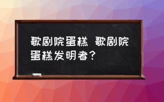 歌剧院蛋糕 歌剧院蛋糕发明者？