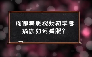 瑜伽减肥视频初学者(瑜伽如何减肥？)