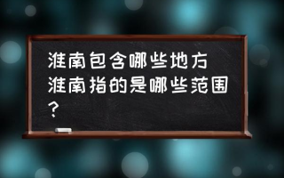 淮南包含哪些地方 淮南指的是哪些范围？