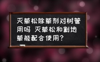 灭草松除草剂对树管用吗 灭草松和割地草能配合使用？