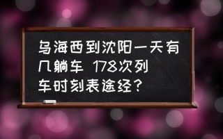 乌海西到沈阳一天有几躺车 178次列车时刻表途经？