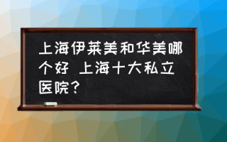 上海伊莱美和华美哪个好 上海十大私立医院？