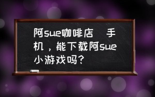 阿sue咖啡店(手机，能下载阿sue小游戏吗？)