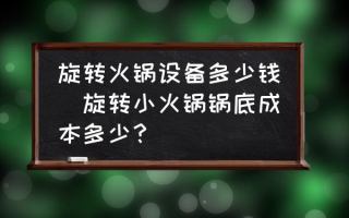 旋转火锅设备多少钱(旋转小火锅锅底成本多少？)