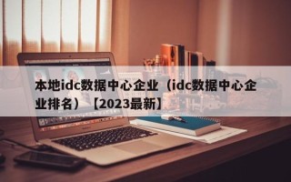 本地idc数据中心企业（idc数据中心企业排名）