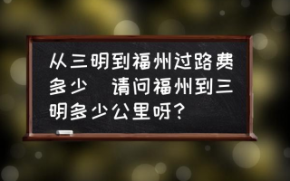 从三明到福州过路费多少(请问福州到三明多少公里呀？)