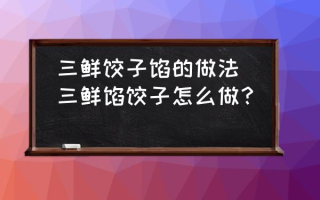 三鲜饺子馅的做法(三鲜馅饺子怎么做？)