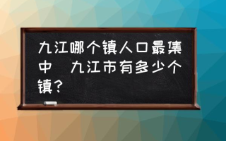 九江哪个镇人口最集中(九江市有多少个镇？)