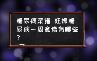 糖尿病菜谱 妊娠糖尿病一周食谱有哪些？