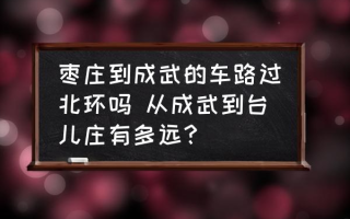 枣庄到成武的车路过北环吗 从成武到台儿庄有多远？