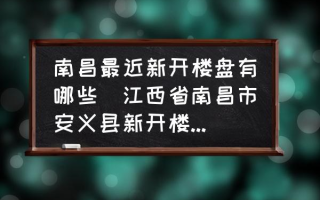 南昌最近新开楼盘有哪些(江西省南昌市安义县新开楼盘有哪些?都是多少钱一平方？)