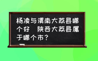 杨凌与渭南大荔县哪个好(陕西大荔县属于哪个市？)