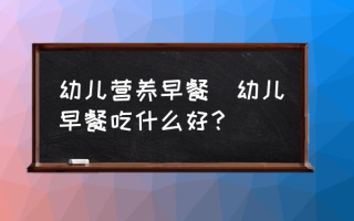 幼儿营养早餐(幼儿早餐吃什么好？)