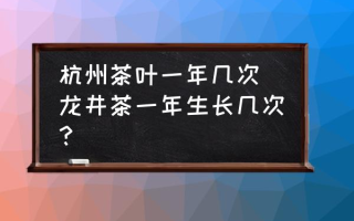 杭州茶叶一年几次 龙井茶一年生长几次？