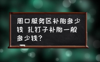 周口服务区补胎多少钱 扎钉子补胎一般多少钱？