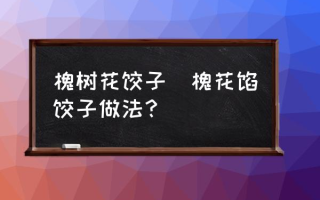 槐树花饺子(槐花馅饺子做法？)