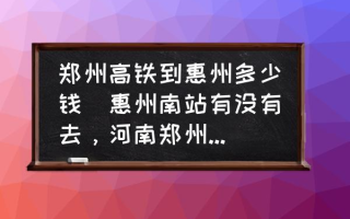 郑州高铁到惠州多少钱(惠州南站有没有去，河南郑州的高铁？)