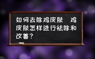 如何去除鸡皮肤(鸡皮肤怎样进行祛除和改善？)