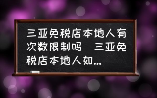 三亚免税店本地人有次数限制吗(三亚免税店本地人如何才能购买？)