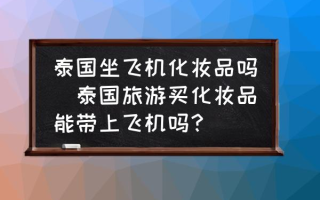 泰国坐飞机化妆品吗(泰国旅游买化妆品能带上飞机吗？)