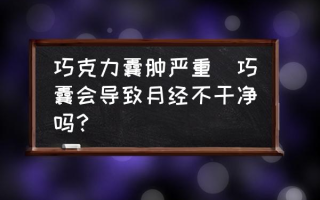 巧克力囊肿严重(巧囊会导致月经不干净吗？)