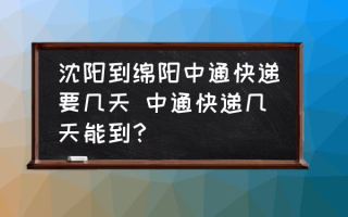 沈阳到绵阳中通快递要几天 中通快递几天能到？