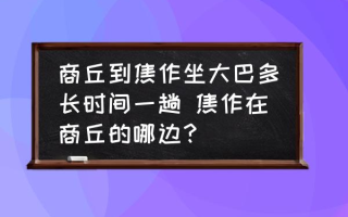 商丘到焦作坐大巴多长时间一趟 焦作在商丘的哪边？