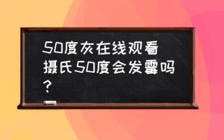 50度灰在线观看(摄氏50度会发霉吗？)