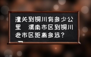 潼关到铜川有多少公里(渭南市区到铜川老市区距离多远？)