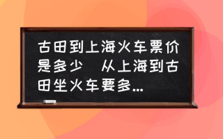 古田到上海火车票价是多少(从上海到古田坐火车要多少千米？)