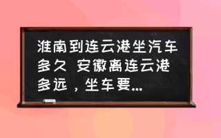 淮南到连云港坐汽车多久 安徽离连云港多远，坐车要多长时间到？