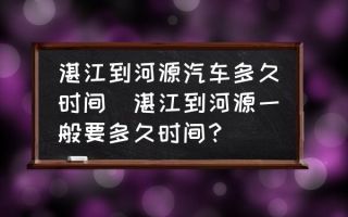 湛江到河源汽车多久时间(湛江到河源一般要多久时间？)