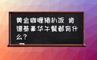 黄金咖喱猪扒饭 肯德基豪华午餐都有什么？