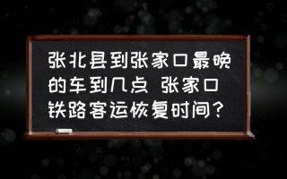 张北县到张家口最晚的车到几点 张家口铁路客运恢复时间？