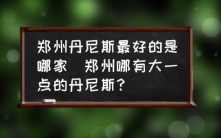 郑州丹尼斯最好的是哪家(郑州哪有大一点的丹尼斯？)