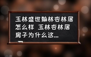 玉林盛世翰林杏林居怎么样 玉林杏林居房子为什么这么便宜？