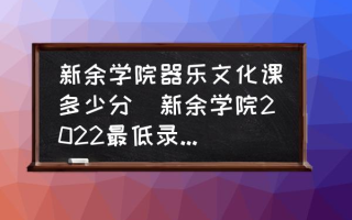 新余学院器乐文化课多少分(新余学院2022最低录取线？)