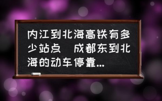 内江到北海高铁有多少站点(成都东到北海的动车停靠哪些站？)