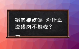 猪肉能吃吗 为什么说猪肉不能吃？