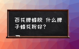 百花牌蜂胶 什么牌子蜂花粉好？