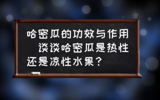 哈密瓜的功效与作用(谈谈哈密瓜是热性还是凉性水果？)