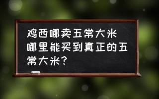 鸡西哪卖五常大米 哪里能买到真正的五常大米？