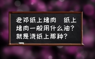 老邓纸上烤肉(纸上烤肉一般用什么油？就是浇纸上那种？)