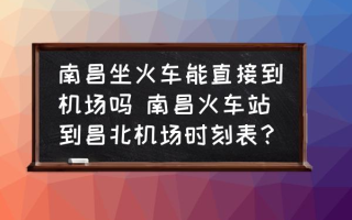 南昌坐火车能直接到机场吗 南昌火车站到昌北机场时刻表？