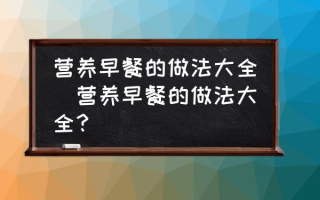 营养早餐的做法大全(营养早餐的做法大全？)