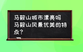 马鞍山城市漂亮吗(马鞍山风景优美的特点？)