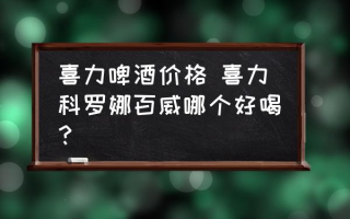 喜力啤酒价格 喜力科罗娜百威哪个好喝？