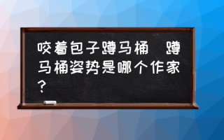 咬着包子蹲马桶(蹲马桶姿势是哪个作家？)